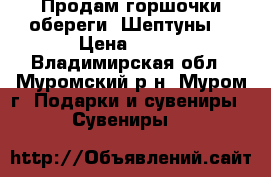 Продам горшочки-обереги “Шептуны“ › Цена ­ 100 - Владимирская обл., Муромский р-н, Муром г. Подарки и сувениры » Сувениры   